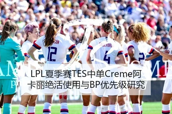 LPL夏季赛TES中单Creme阿卡丽绝活使用与BP优先级研究