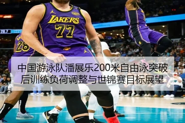 中国游泳队潘展乐200米自由泳突破后训练负荷调整与世锦赛目标展望