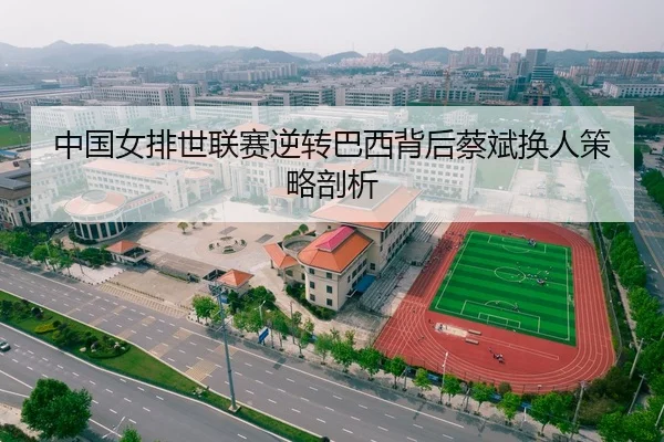 中国女排世联赛逆转巴西背后蔡斌换人策略剖析