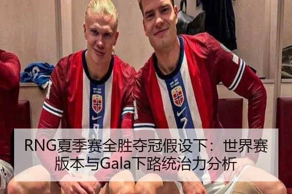 RNG夏季赛全胜夺冠假设下：世界赛版本与Gala下路统治力分析