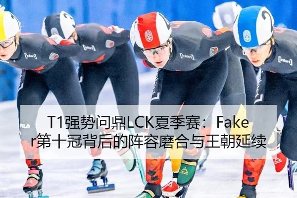 T1强势问鼎LCK夏季赛：Faker第十冠背后的阵容磨合与王朝延续